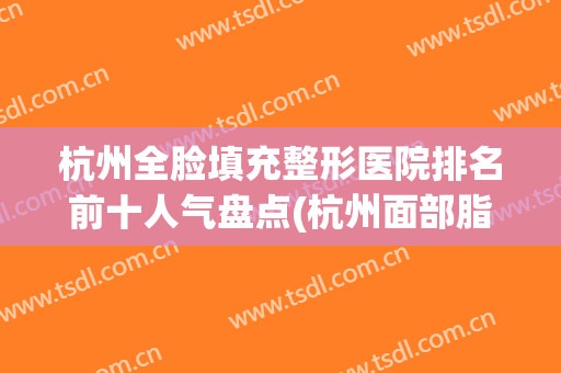 杭州全脸填充整形医院排名前十人气盘点(杭州面部脂肪填充哪家医院好)