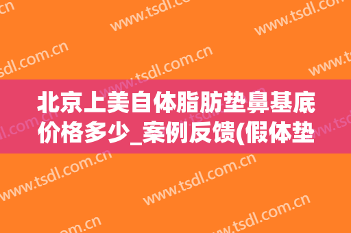 北京上美自体脂肪垫鼻基底价格多少_案例反馈(假体垫鼻基底费用)
