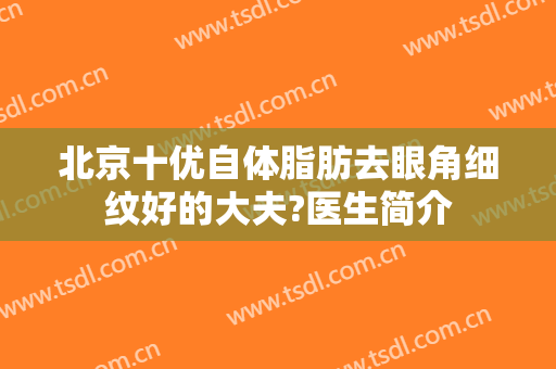 北京十优自体脂肪去眼角细纹好的大夫?医生简介