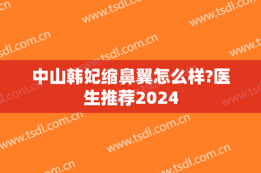 中山韩妃缩鼻翼怎么样?医生推荐2024