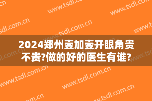 2024郑州壹加壹开眼角贵不贵?做的好的医生有谁?