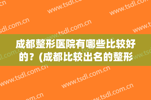 成都整形医院有哪些比较好的？(成都比较出名的整形医院)