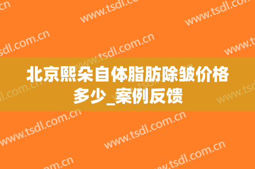 北京熙朵自体脂肪除皱价格多少_案例反馈