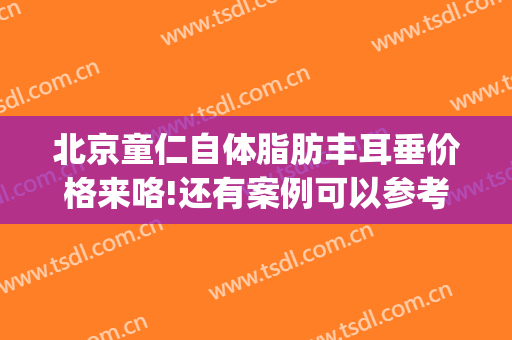 北京童仁自体脂肪丰耳垂价格来咯!还有案例可以参考(自体脂肪填充耳垂价格)
