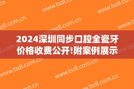 2024深圳同步口腔全瓷牙价格收费公开!附案例展示(深圳烤瓷牙多少钱一颗2024)