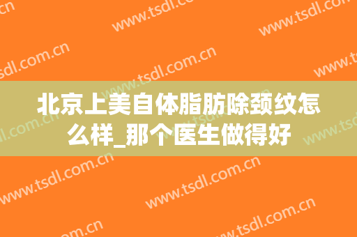 北京上美自体脂肪除颈纹怎么样_那个医生做得好