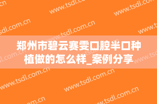 郑州市碧云赛雯口腔半口种植做的怎么样_案例分享