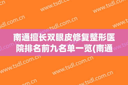 南通擅长双眼皮修复整形医院排名前九名单一览(南通割双眼皮最好的医生)