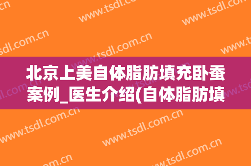 北京上美自体脂肪填充卧蚕案例_医生介绍(自体脂肪填充卧蚕好还是玻尿酸卧蚕好)