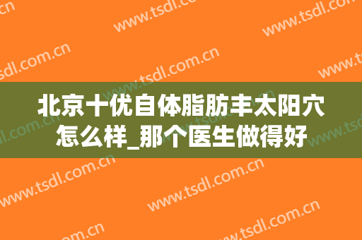 北京十优自体脂肪丰太阳穴怎么样_那个医生做得好