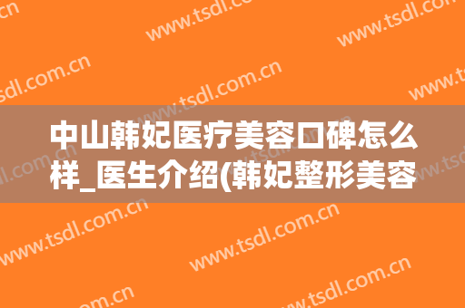 中山韩妃医疗美容口碑怎么样_医生介绍(韩妃整形美容医院)