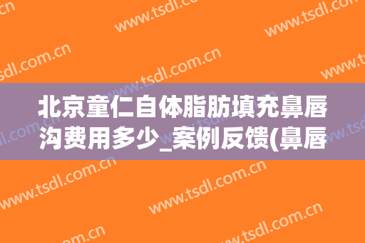 北京童仁自体脂肪填充鼻唇沟费用多少_案例反馈(鼻唇沟填充价格)