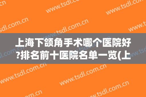 上海下颌角手术哪个医院好?排名前十医院名单一览(上海哪家下颌角整形做得好)