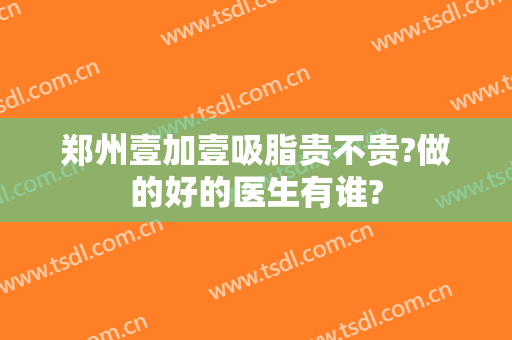 郑州壹加壹吸脂贵不贵?做的好的医生有谁?