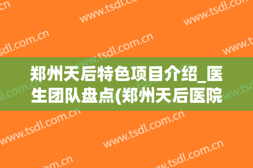 郑州天后特色项目介绍_医生团队盘点(郑州天后医院)