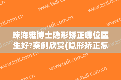 珠海雅博士隐形矫正哪位医生好?案例欣赏(隐形矫正怎么样)