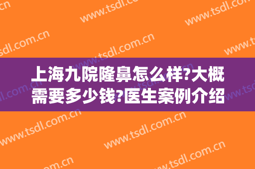 上海九院隆鼻怎么样?大概需要多少钱?医生案例介绍(上海九院隆鼻费用)