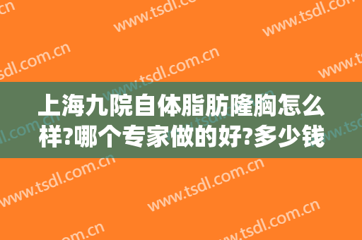 上海九院自体脂肪隆胸怎么样?哪个专家做的好?多少钱?(上海九院自体脂肪丰胸)