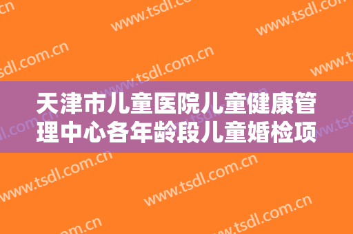 天津市儿童医院儿童健康管理中心各年龄段儿童婚检项目中是需体检科