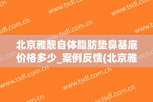 北京雅靓自体脂肪垫鼻基底价格多少_案例反馈(北京雅靓吸脂价格)