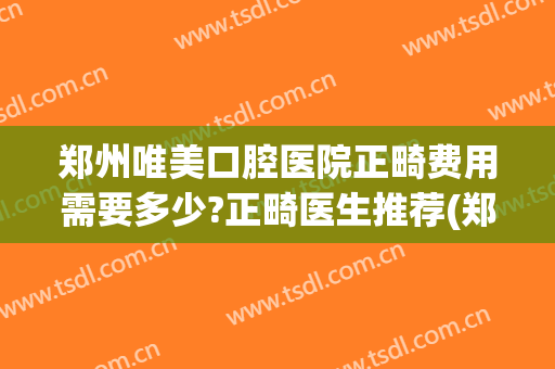 郑州唯美口腔医院正畸费用需要多少?正畸医生推荐(郑州矫正牙齿价格)