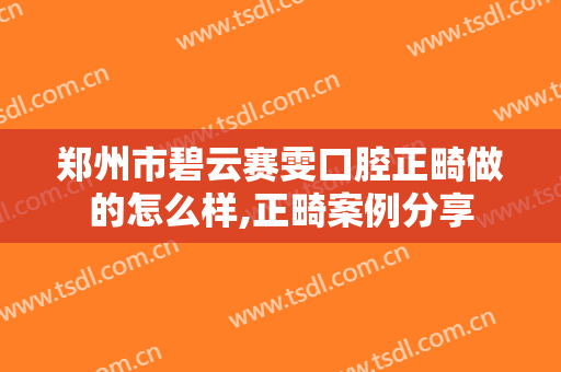郑州市碧云赛雯口腔正畸做的怎么样,正畸案例分享