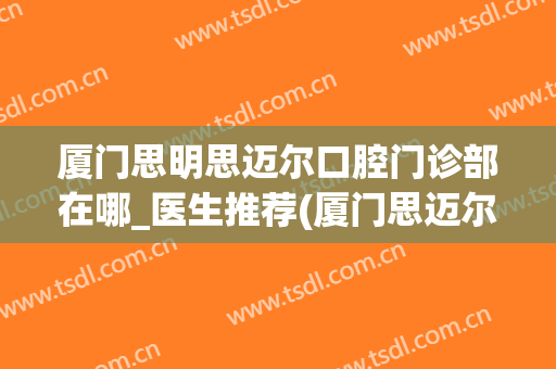 厦门思明思迈尔口腔门诊部在哪_医生推荐(厦门思迈尔口腔地址)