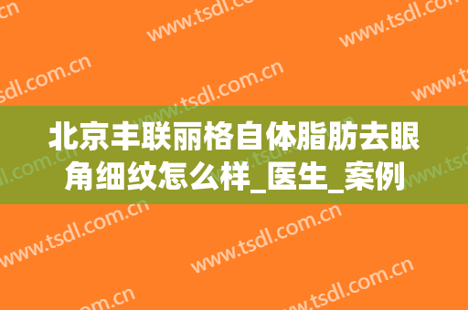 北京丰联丽格自体脂肪去眼角细纹怎么样_医生_案例
