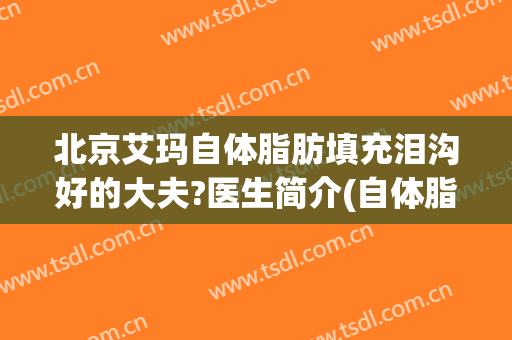 北京艾玛自体脂肪填充泪沟好的大夫?医生简介(自体脂肪填充泪沟没有效果)
