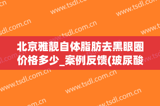 北京雅靓自体脂肪去黑眼圈价格多少_案例反馈(玻尿酸去黑眼圈价格多少)