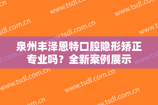 泉州丰泽恩特口腔隐形矫正专业吗？全新案例展示