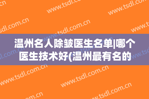 温州名人除皱医生名单|哪个医生技术好(温州最有名的皮肤科医生)