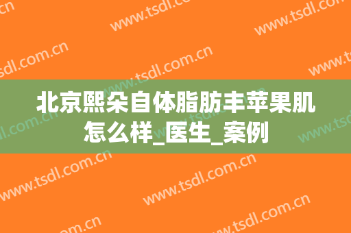 北京熙朵自体脂肪丰苹果肌怎么样_医生_案例