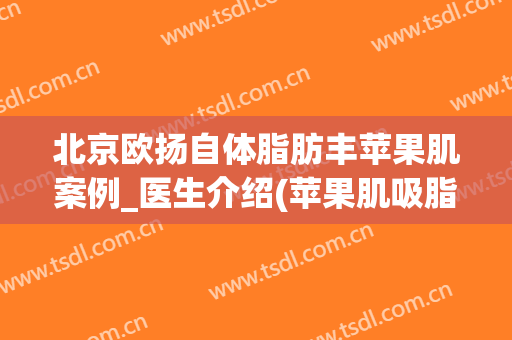 北京欧扬自体脂肪丰苹果肌案例_医生介绍(苹果肌吸脂对比图)