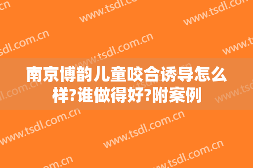 南京博韵儿童咬合诱导怎么样?谁做得好?附案例