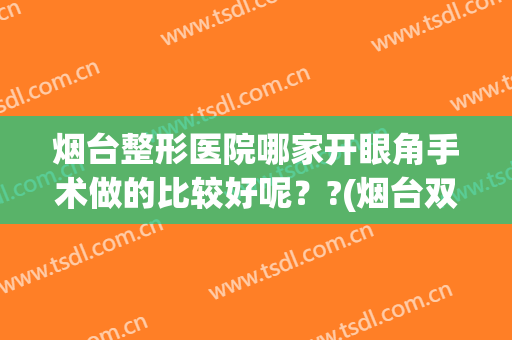 烟台整形医院哪家开眼角手术做的比较好呢？?(烟台双眼皮手术哪里好)