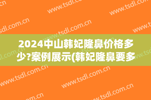 2024中山韩妃隆鼻价格多少?案例展示(韩妃隆鼻要多少钱)