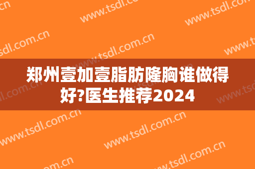 郑州壹加壹脂肪隆胸谁做得好?医生推荐2024