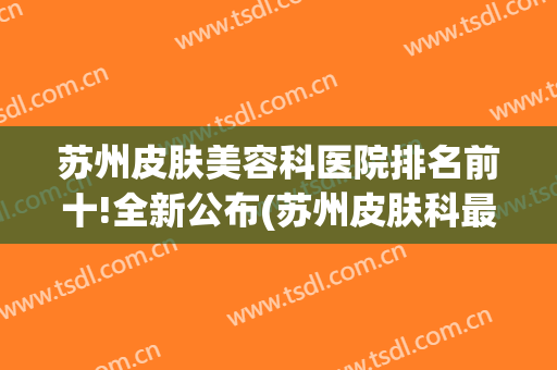 苏州皮肤美容科医院排名前十!全新公布(苏州皮肤科最有名医院)