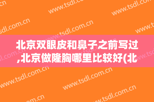 北京双眼皮和鼻子之前写过,北京做隆胸哪里比较好(北京做隆鼻最好的医生)