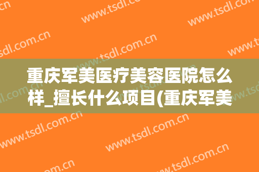 重庆军美医疗美容医院怎么样_擅长什么项目(重庆军美医疗美容医院是公立医院吗)