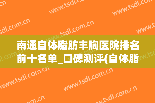 南通自体脂肪丰胸医院排名前十名单_口碑测评(自体脂肪丰胸医院排行榜)