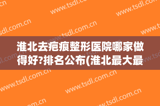 淮北去疤痕整形医院哪家做得好?排名公布(淮北最大最正规的整形医院)