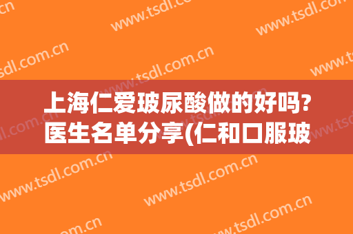 上海仁爱玻尿酸做的好吗?医生名单分享(仁和口服玻尿酸有人在买吗)