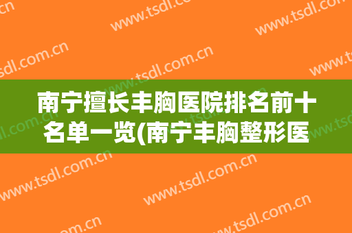 南宁擅长丰胸医院排名前十名单一览(南宁丰胸整形医院)