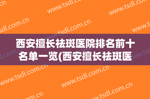 西安擅长祛斑医院排名前十名单一览(西安擅长祛斑医院排名前十名单一览图片)