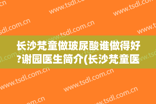 长沙梵童做玻尿酸谁做得好?谢园医生简介(长沙梵童医疗美容门诊部专家)