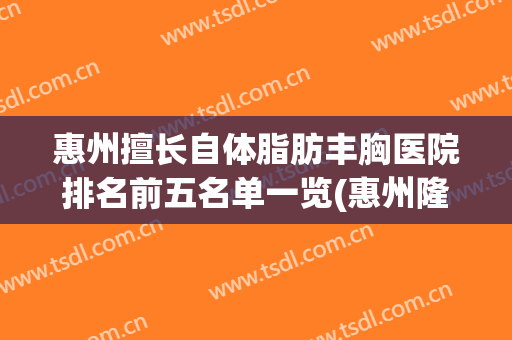 惠州擅长自体脂肪丰胸医院排名前五名单一览(惠州隆胸医院哪家好)