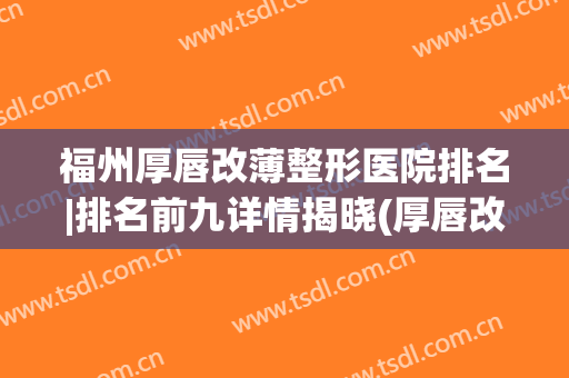 福州厚唇改薄整形医院排名|排名前九详情揭晓(厚唇改薄医院哪里好)