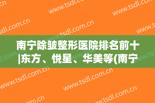 南宁除皱整形医院排名前十|东方、悦星、华美等(南宁美容整形医院排行)